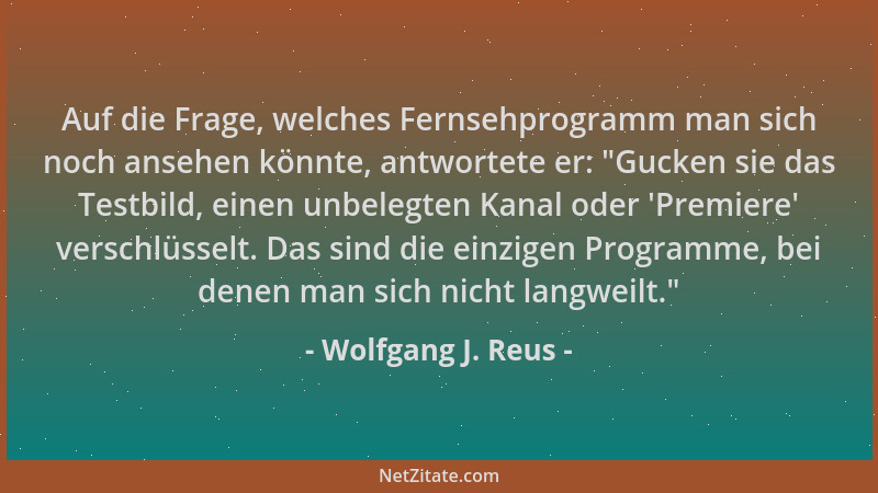 Wolfgang J. Reus - Auf die Frage, welches Fernsehprogramm man sich noch ansehen könnte, antwortete er:  "Gucken sie das Test...