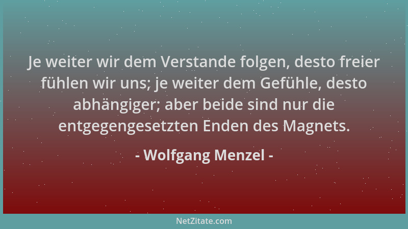 Wolfgang Menzel - Je weiter wir dem Verstande folgen, desto freier fühlen wir uns; je weiter dem Gefühle, desto abhängiger;...