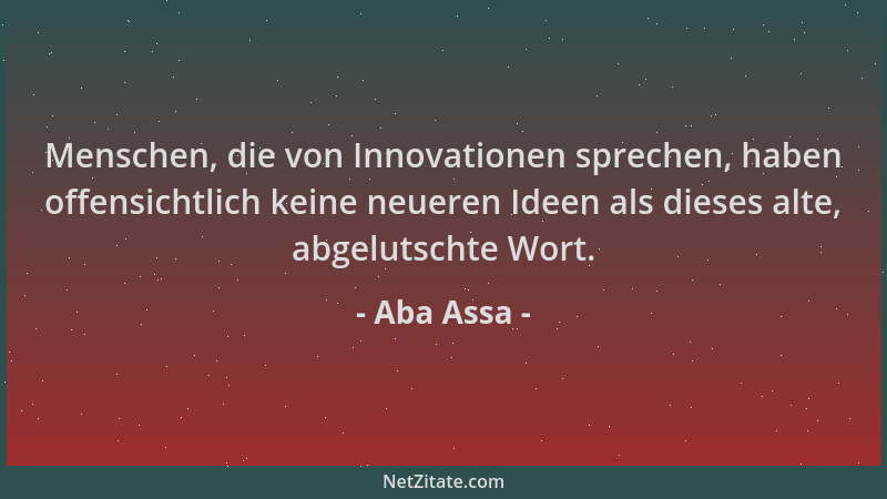 Aba Assa - Menschen, die von Innovationen sprechen, haben offensichtlich keine neueren Ideen als dieses alte, abgelutschte...