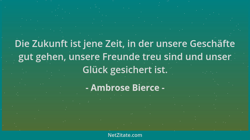 Ambrose Bierce - Die Zukunft ist jene Zeit, in der unsere Geschäfte gut gehen, unsere Freunde treu sind und unser Glück ges...