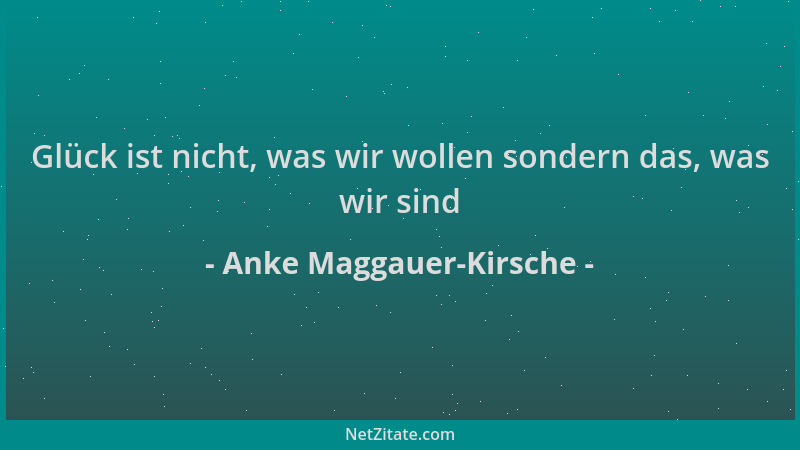 Anke Maggauer-Kirsche - Glück ist nicht, was wir wollen sondern das, was wir sind...