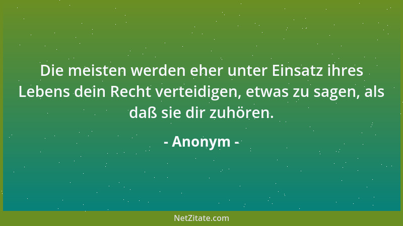 Anonym - Die meisten werden eher unter Einsatz ihres Lebens dein Recht verteidigen, etwas zu sagen, als daß sie dir zuhören...