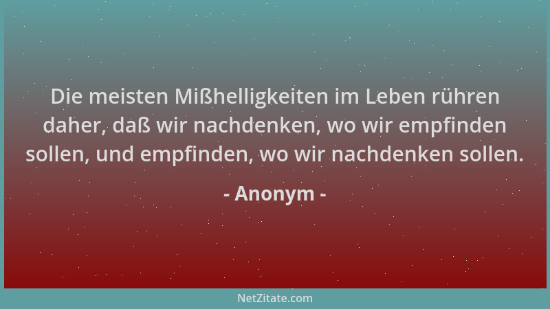 Anonym - Die meisten Mißhelligkeiten im Leben rühren daher, daß wir nachdenken, wo wir empfinden sollen, und empfinden, wo...