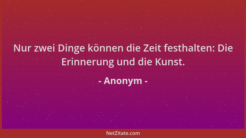 Anonym - Nur zwei Dinge können die Zeit festhalten: Die Erinnerung und die Kunst....