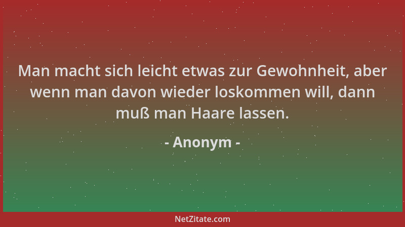 Anonym - Man macht sich leicht etwas zur Gewohnheit, aber wenn man davon wieder loskommen will, dann muß man Haare lassen....
