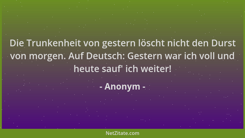 Anonym - Die Trunkenheit von gestern löscht nicht den Durst von morgen. Auf Deutsch: Gestern war ich voll und heute sauf ' i...
