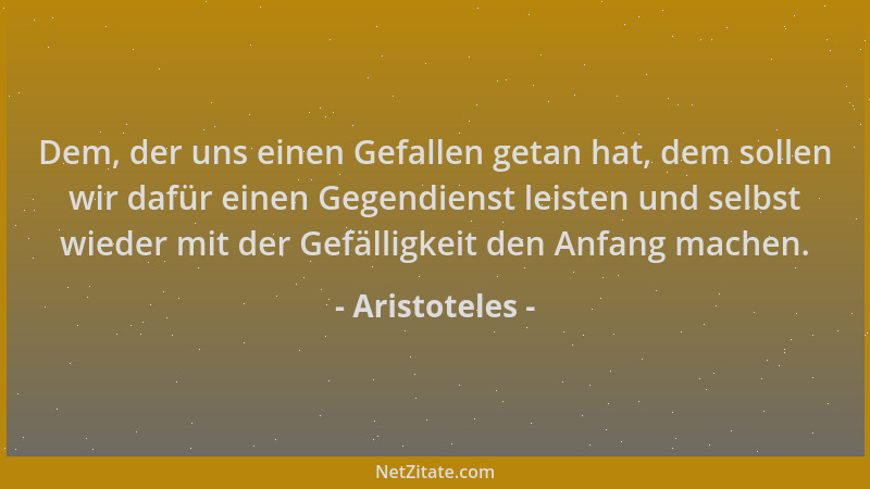 Aristoteles - Dem, der uns einen Gefallen getan hat, dem sollen wir dafür einen Gegendienst leisten und selbst wieder mit d...