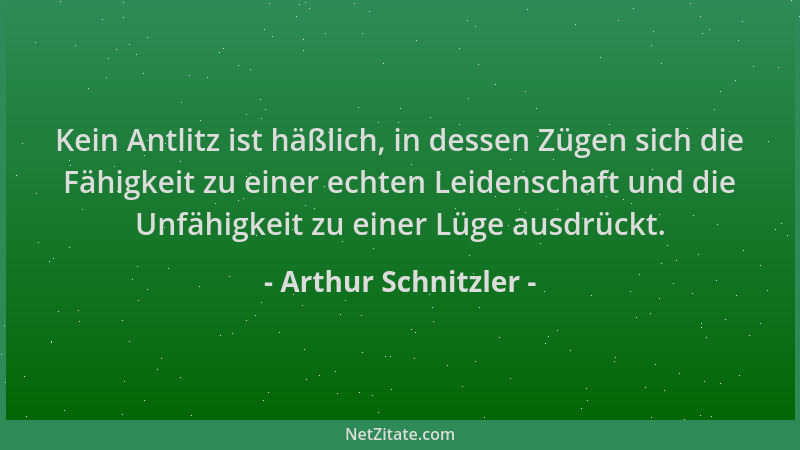 Arthur Schnitzler - Kein Antlitz ist häßlich, in dessen Zügen sich die Fähigkeit zu einer echten Leidenschaft und die Unfäh...