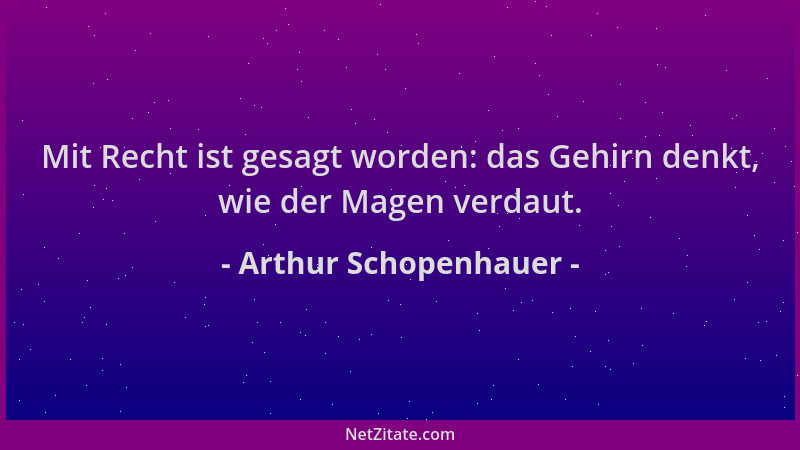 Arthur Schopenhauer - Mit Recht ist gesagt worden: das Gehirn denkt, wie der Magen verdaut....