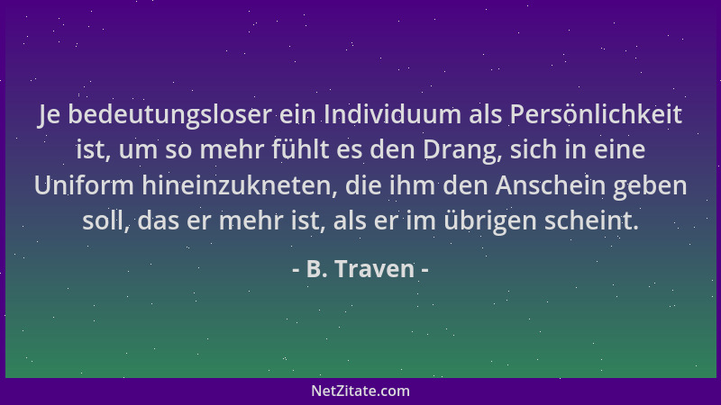 B. Traven - Je bedeutungsloser ein Individuum als Persönlichkeit ist, um so mehr fühlt es den Drang, sich in eine Uniform h...
