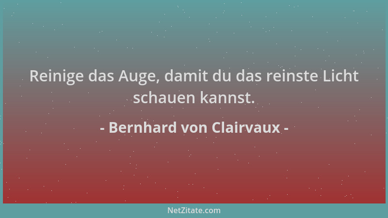 Bernhard von Clairvaux - Reinige das Auge, damit du das reinste Licht schauen kannst....