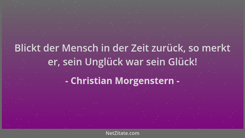 Christian Morgenstern - Blickt der Mensch in der Zeit zurück, so merkt er, sein Unglück war sein Glück!...
