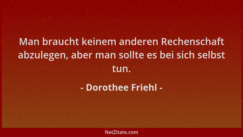 Dorothee Friehl - Man braucht keinem anderen Rechenschaft abzulegen, aber man sollte es bei sich selbst tun....