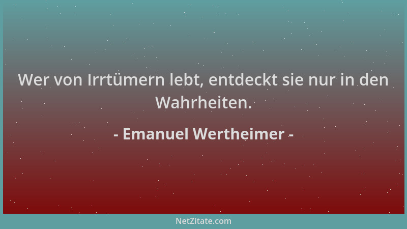 Emanuel Wertheimer - Wer von Irrtümern lebt, entdeckt sie nur in den Wahrheiten....