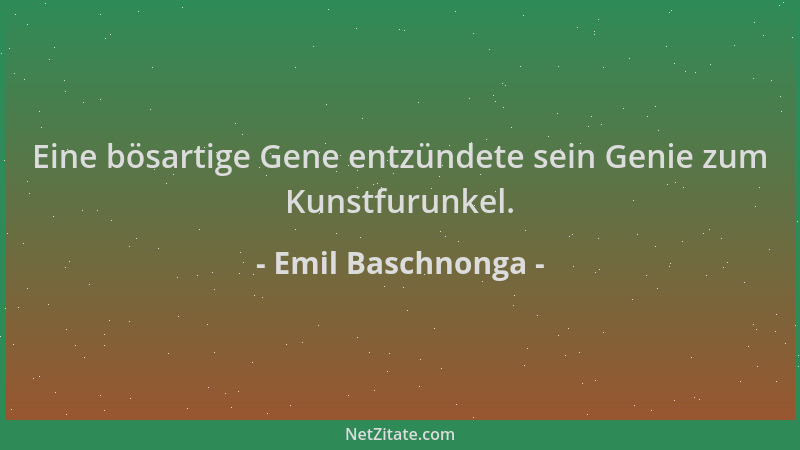 Emil Baschnonga - Eine bösartige Gene entzündete sein Genie zum Kunstfurunkel....