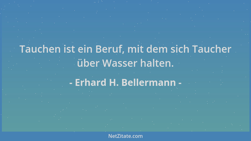 Erhard H. Bellermann - Tauchen ist ein Beruf, mit dem sich Taucher über Wasser halten....