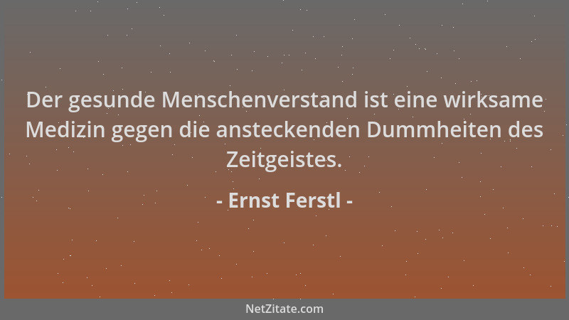 Ernst Ferstl - Der gesunde Menschenverstand ist eine wirksame Medizin gegen die ansteckenden Dummheiten des Zeitgeistes....