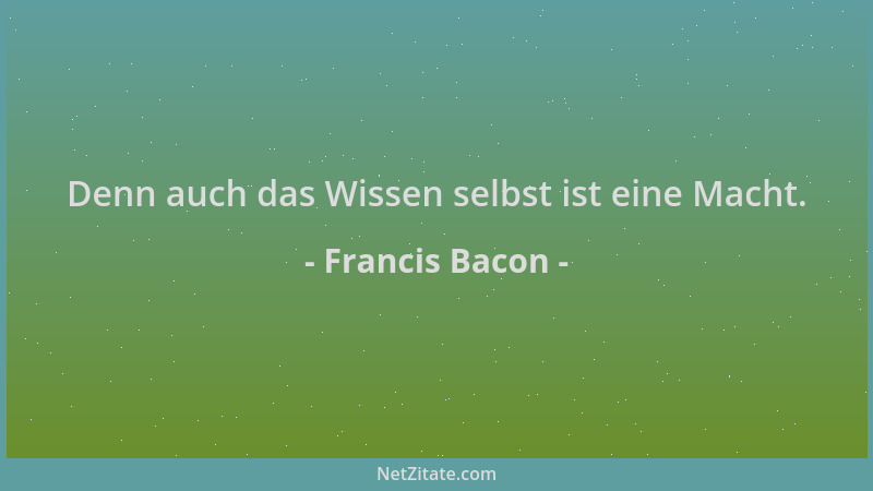 Francis Bacon - Denn auch das Wissen selbst ist eine Macht....