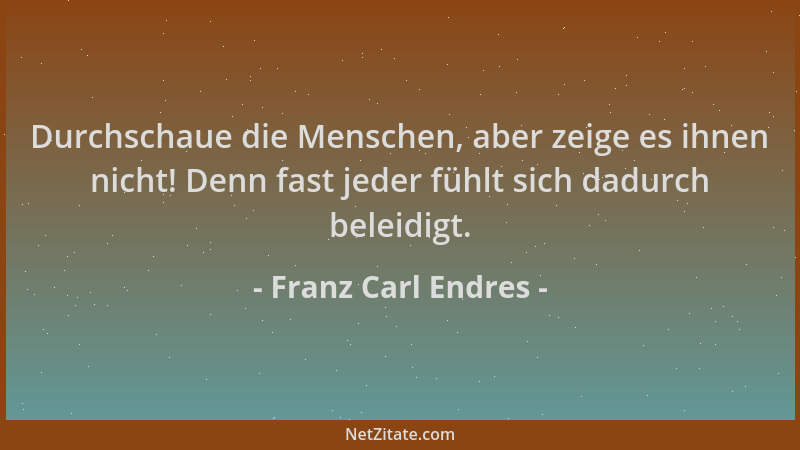 Franz Carl Endres - Durchschaue die Menschen, aber zeige es ihnen nicht! Denn fast jeder fühlt sich dadurch beleidigt....