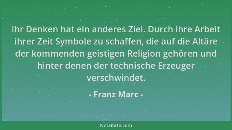 Franz Marc - Ihr Denken hat ein anderes Ziel. Durch ihre Arbeit ihrer Zeit Symbole zu schaffen, die auf die Altäre der komm...