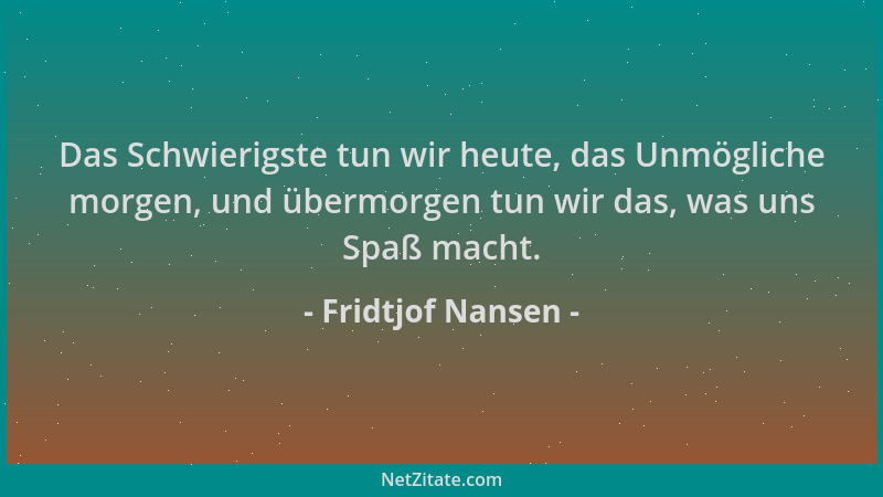 Fridtjof Nansen - Das Schwierigste tun wir heute, das Unmögliche morgen, und übermorgen tun wir das, was uns Spaß macht....