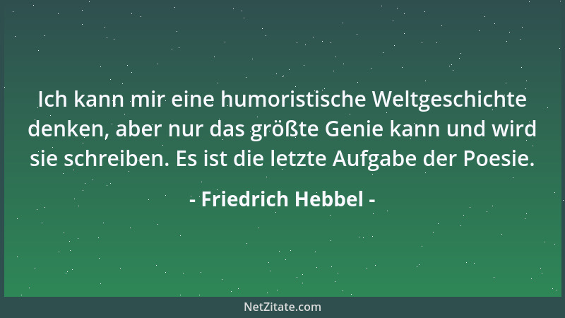 Friedrich Hebbel - Ich kann mir eine humoristische Weltgeschichte denken, aber nur das größte Genie kann und wird sie schre...