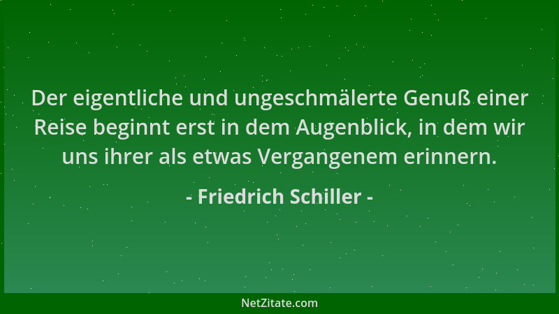 Friedrich Schiller - Der eigentliche und ungeschmälerte Genuß einer Reise beginnt erst in dem Augenblick, in dem wir uns ih...
