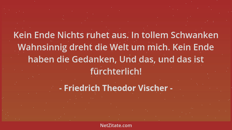 Friedrich Theodor Vischer - Kein Ende Nichts ruhet aus. In tollem Schwanken Wahnsinnig dreht die Welt um mich. Kein Ende ha...