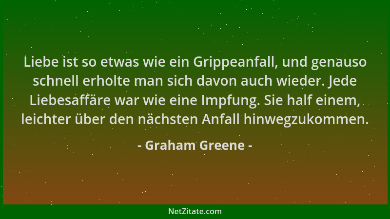 Graham Greene - Liebe ist so etwas wie ein Grippeanfall, und genauso schnell erholte man sich davon auch wieder. Jede Liebe...