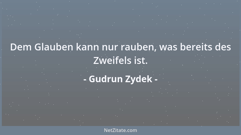Gudrun Zydek - Dem Glauben kann nur rauben, was bereits des Zweifels ist....