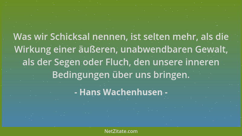 Hans Wachenhusen - Was wir Schicksal nennen, ist selten mehr, als die Wirkung einer äußeren, unabwendbaren Gewalt, als der...