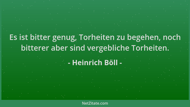 Heinrich Böll - Es ist bitter genug, Torheiten zu begehen, noch bitterer aber sind vergebliche Torheiten....