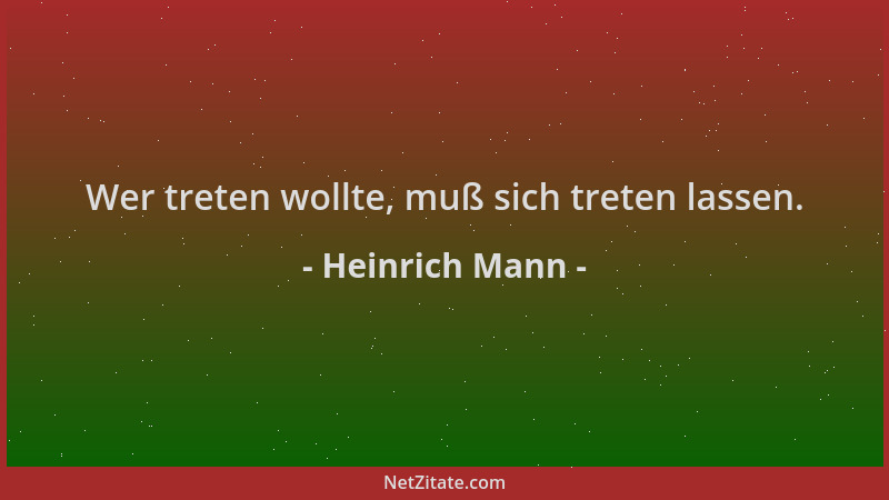 Heinrich Mann - Wer treten wollte, muß sich treten lassen....