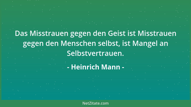 Heinrich Mann - Das Misstrauen gegen den Geist ist Misstrauen gegen den Menschen selbst, ist Mangel an Selbstvertrauen....