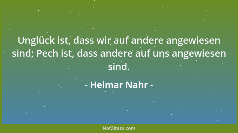 Helmar Nahr - Unglück ist, dass wir auf andere angewiesen sind; Pech ist, dass andere auf uns angewiesen sind....
