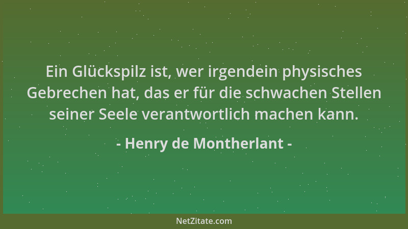 Henry de Montherlant - Ein Glückspilz ist, wer irgendein physisches Gebrechen hat, das er für die schwachen Stellen seiner...