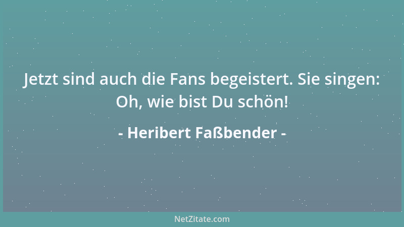 Heribert Faßbender - Jetzt sind auch die Fans begeistert. Sie singen: Oh, wie bist Du schön!...