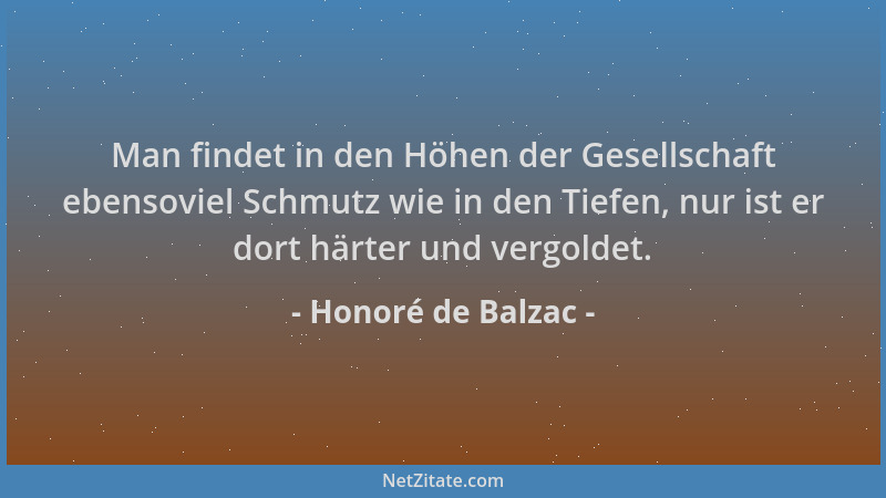 Honoré de Balzac - Man findet in den Höhen der Gesellschaft ebensoviel Schmutz wie in den Tiefen, nur ist er dort härter un...