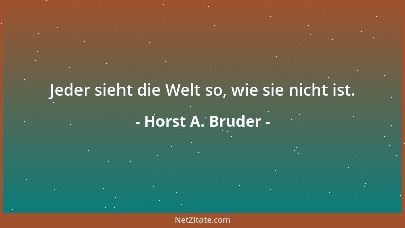 Horst A. Bruder - Jeder sieht die Welt so, wie sie nicht ist....