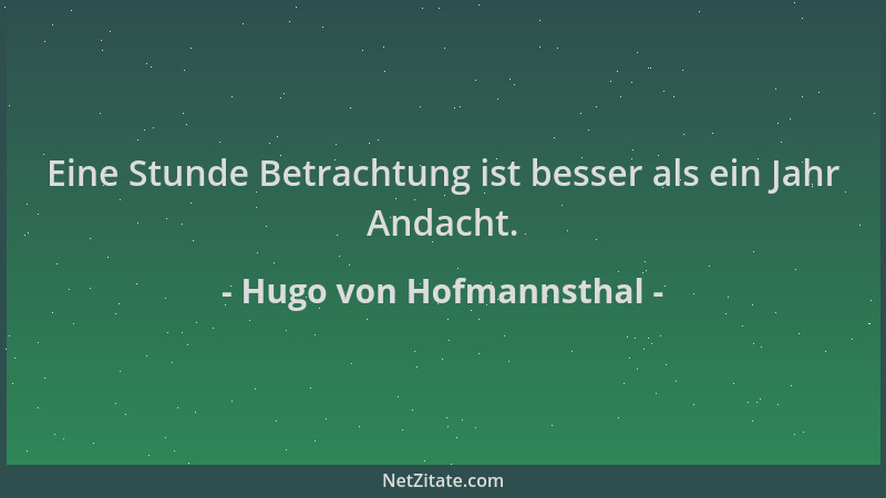 Hugo von Hofmannsthal - Eine Stunde Betrachtung ist besser als ein Jahr Andacht....