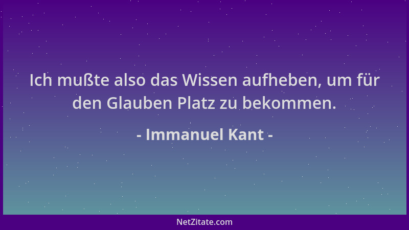 Immanuel Kant - Ich mußte also das Wissen aufheben, um für den Glauben Platz zu bekommen....