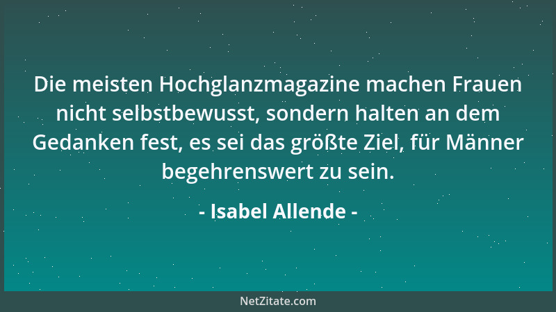 Isabel Allende - Die meisten Hochglanzmagazine machen Frauen nicht selbstbewusst, sondern halten an dem Gedanken fest, es s...