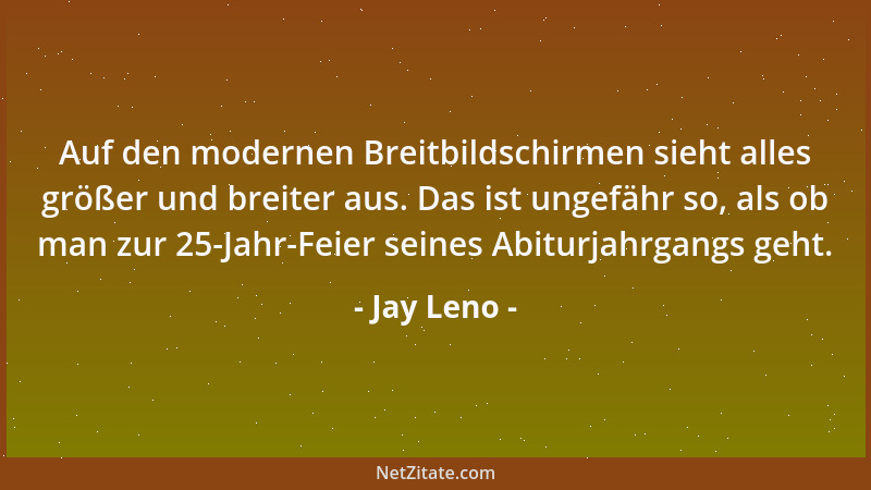 Jay Leno - Auf den modernen Breitbildschirmen sieht alles größer und breiter aus. Das ist ungefähr so, als ob man zur 25-Ja...