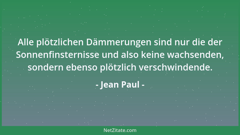 Jean Paul - Alle plötzlichen Dämmerungen sind nur die der Sonnenfinsternisse und also keine wachsenden, sondern ebenso plöt...