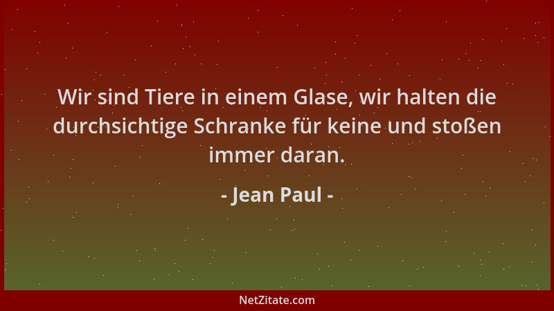 Jean Paul - Wir sind Tiere in einem Glase, wir halten die durchsichtige Schranke für keine und stoßen immer daran....
