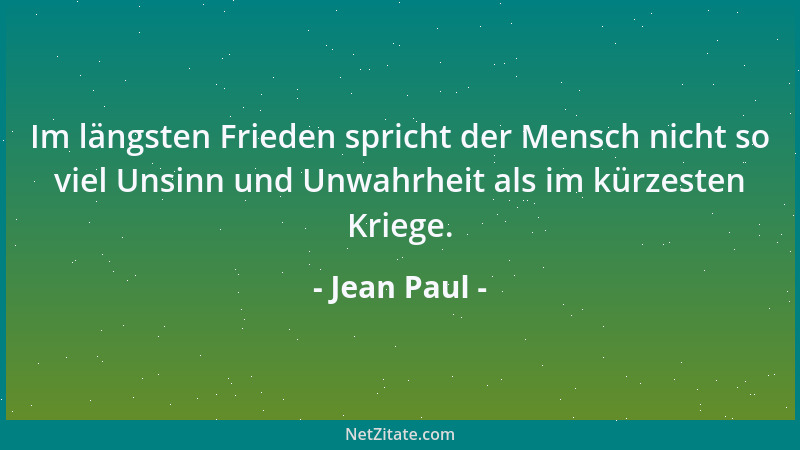 Jean Paul - Im längsten Frieden spricht der Mensch nicht so viel Unsinn und Unwahrheit als im kürzesten Kriege....