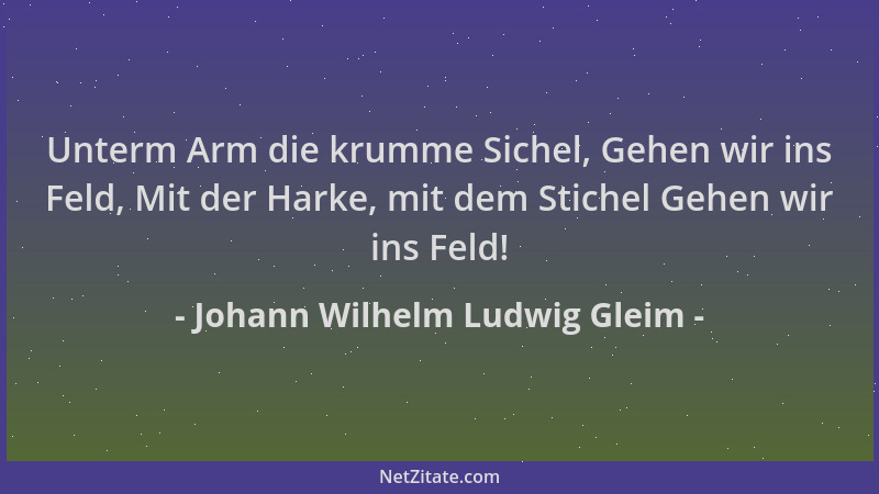 Johann Wilhelm Ludwig Gleim - Unterm Arm die krumme Sichel, Gehen wir ins Feld, Mit der Harke, mit dem Stichel Gehen wir in...