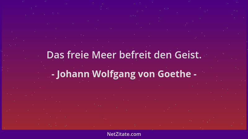 Johann Wolfgang von Goethe - Das freie Meer befreit den Geist....