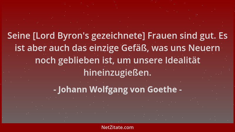 Johann Wolfgang von Goethe - Seine [Lord Byron 's gezeichnete] Frauen sind gut. Es ist aber auch das einzige Gefäß, was uns...