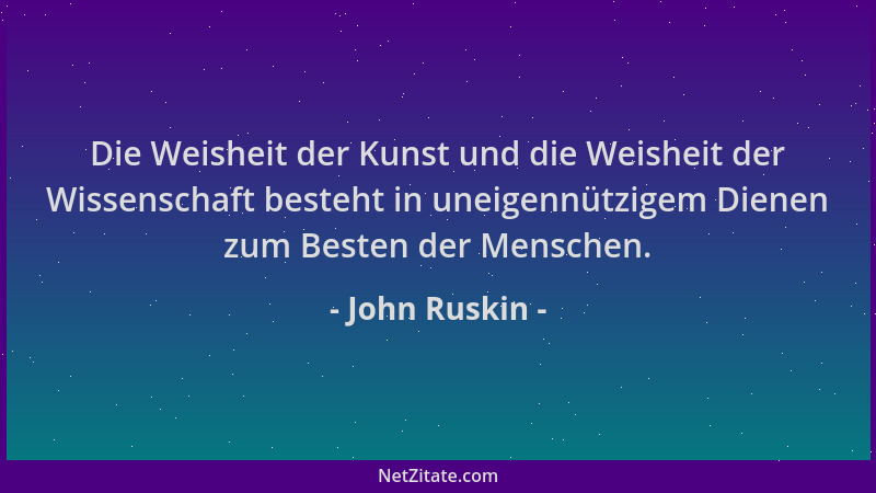 John Ruskin - Die Weisheit der Kunst und die Weisheit der Wissenschaft besteht in uneigennützigem Dienen zum Besten der Men...
